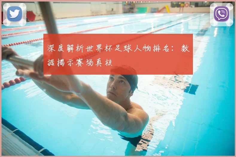 深度解析世界杯足球人物排名:数据揭示赛场真核