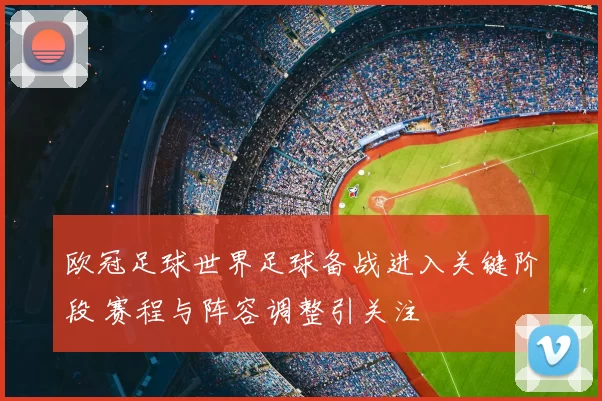 欧冠足球世界足球备战进入关键阶段 赛程与阵容调整引关注