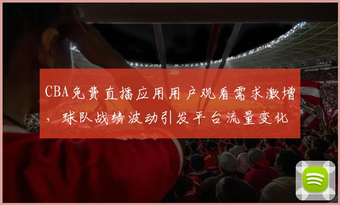 CBA免费直播应用用户观看需求激增,球队战绩波动引发平台流量变化
