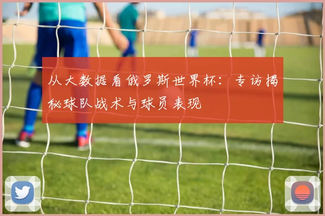 从大数据看俄罗斯世界杯：专访揭秘球队战术与球员表现