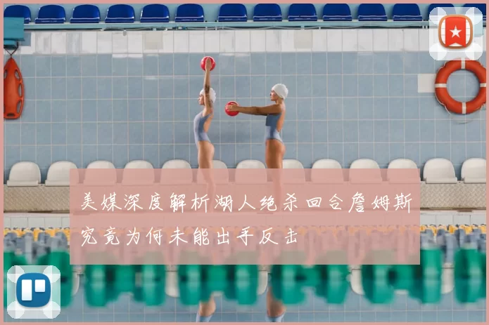 美媒深度解析湖人绝杀回合詹姆斯究竟为何未能出手反击