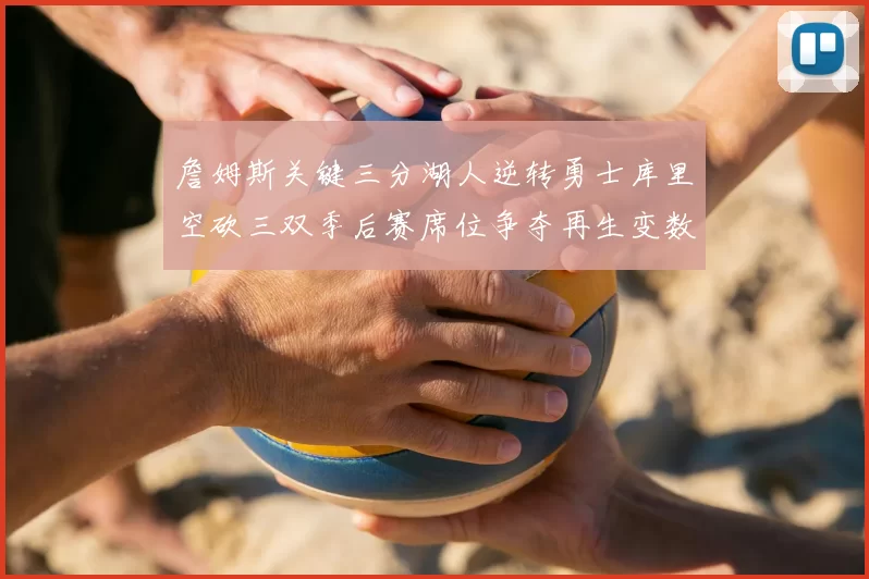 詹姆斯关键三分湖人逆转勇士库里空砍三双季后赛席位争夺再生变数