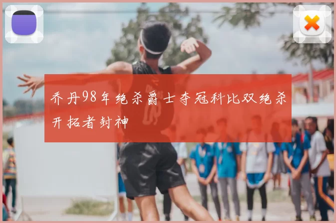 乔丹98年绝杀爵士夺冠科比双绝杀开拓者封神