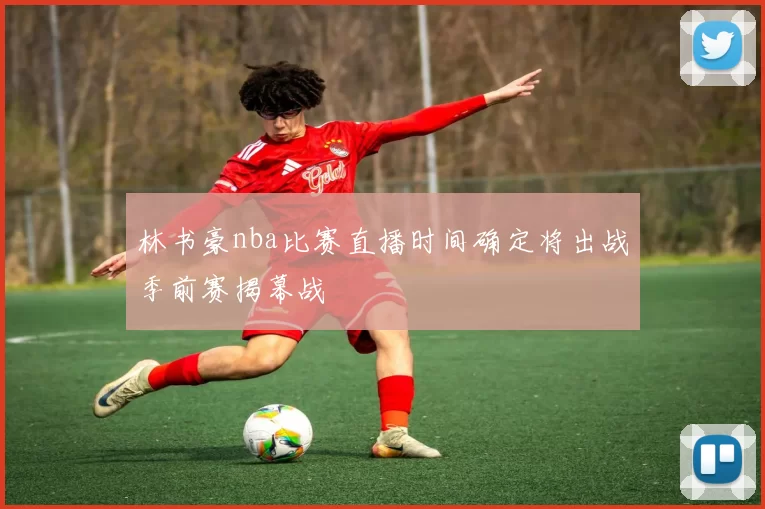 林书豪nba比赛直播时间确定将出战季前赛揭幕战