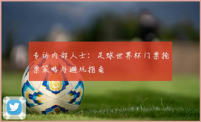 专访内部人士：足球世界杯门票抢票策略与避坑指南