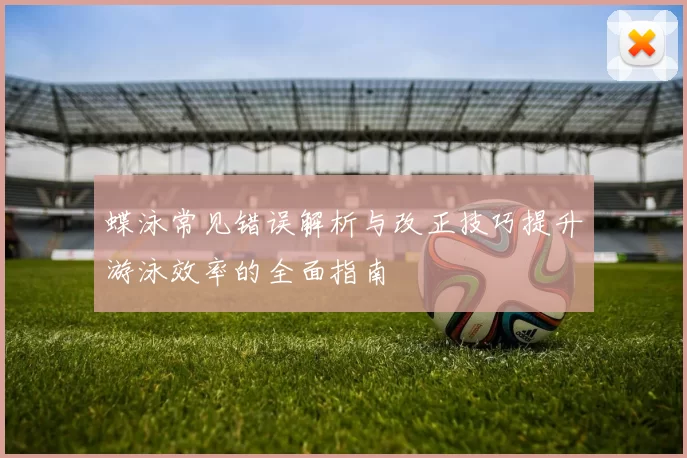 蝶泳常见错误解析与改正技巧提升游泳效率的全面指南