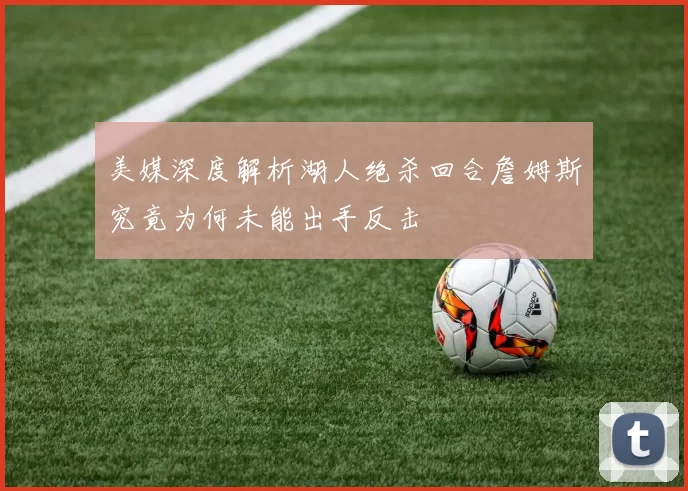 美媒深度解析湖人绝杀回合詹姆斯究竟为何未能出手反击