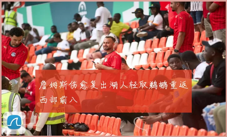詹姆斯伤愈复出湖人轻取鹈鹕重返西部前八