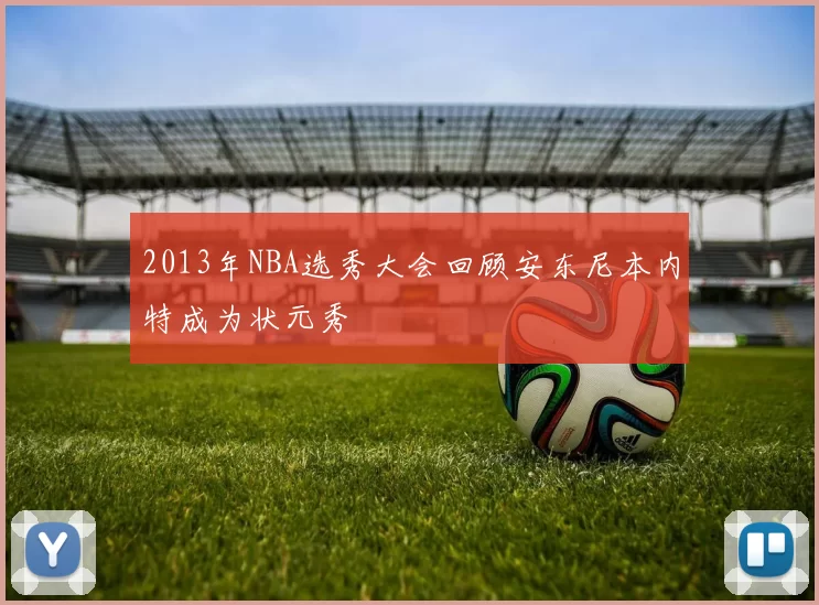 2013年NBA选秀大会回顾安东尼本内特成为状元秀