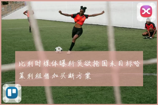 比利时媒体曝科莫欲抢国米目标哈莱利租借加买断方案