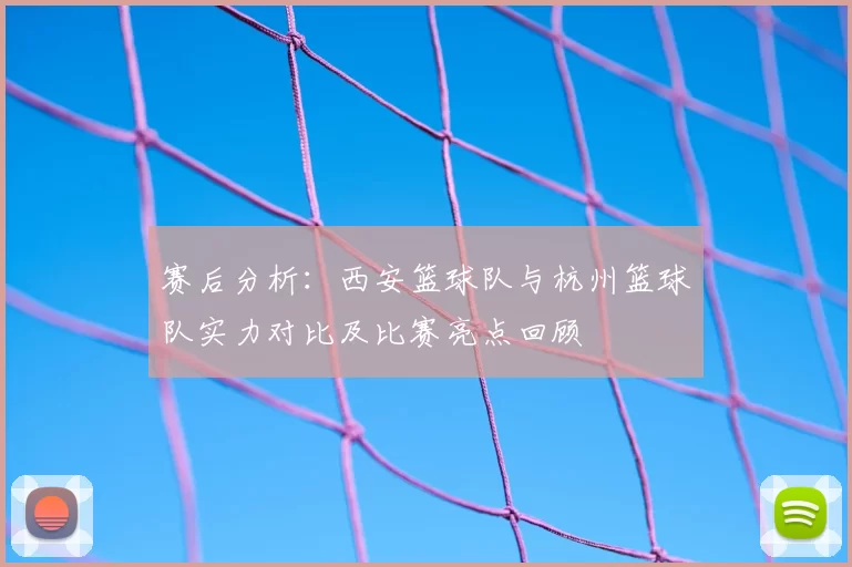 赛后分析：西安篮球队与杭州篮球队实力对比及比赛亮点回顾