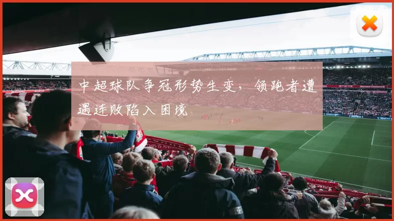 中超球队争冠形势生变，领跑者遭遇连败陷入困境