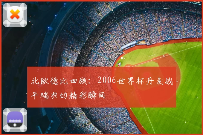 北欧德比回顾:2006世界杯丹麦战平瑞典的精彩瞬间