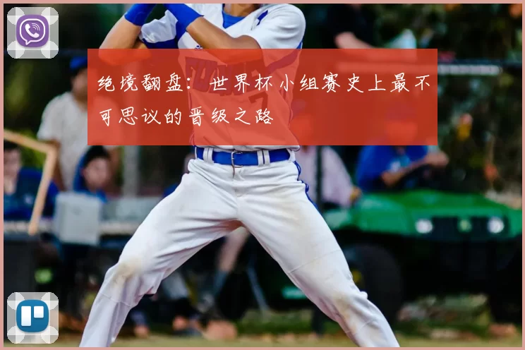绝境翻盘:世界杯小组赛史上最不可思议的晋级之路