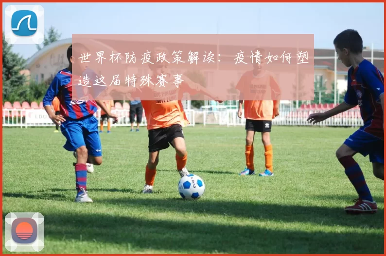 世界杯防疫政策解读:疫情如何塑造这届特殊赛事