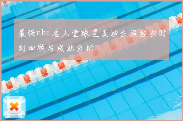 最强nba名人堂球星麦迪生涯经典时刻回顾与成就分析
