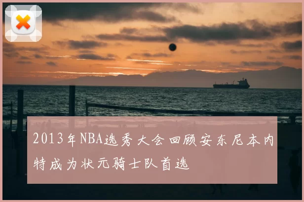2013年NBA选秀大会回顾安东尼本内特成为状元骑士队首选