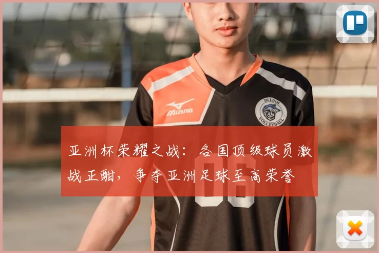 亚洲杯荣耀之战：各国顶级球员激战正酣，争夺亚洲足球至高荣誉