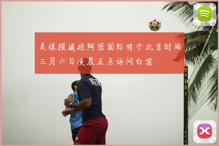美媒报道迈阿密国际将于北京时间三月六日凌晨五点访问白宫