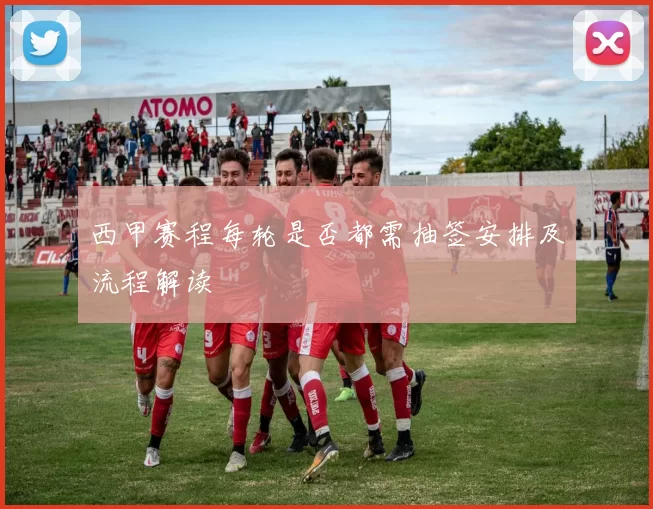 西甲赛程每轮是否都需抽签安排及流程解读