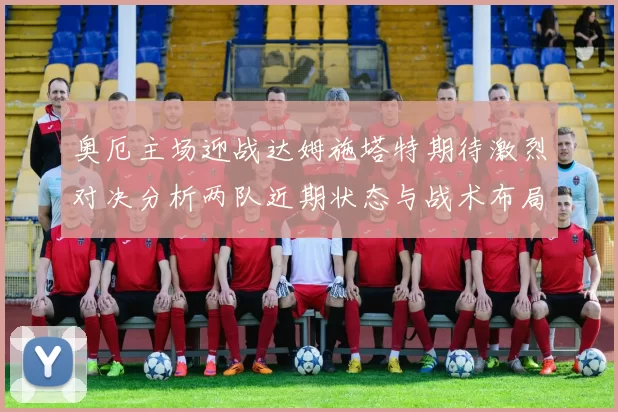 奥厄主场迎战达姆施塔特期待激烈对决分析两队近期状态与战术布局