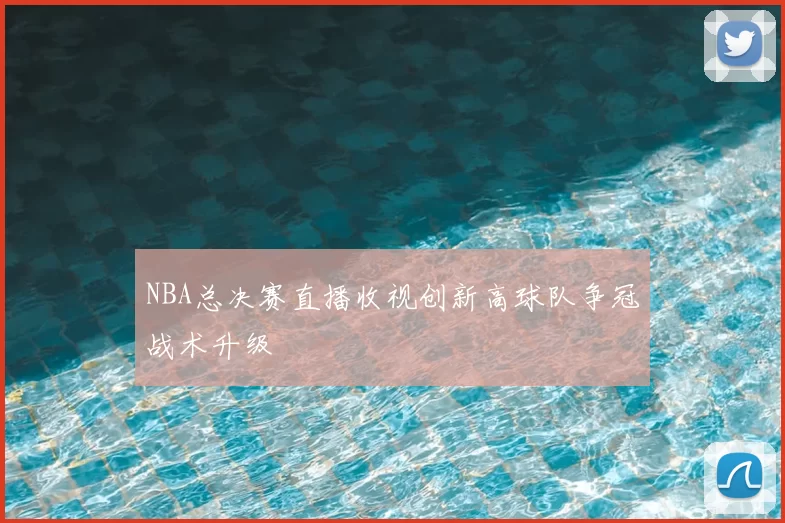 NBA总决赛直播收视创新高球队争冠战术升级