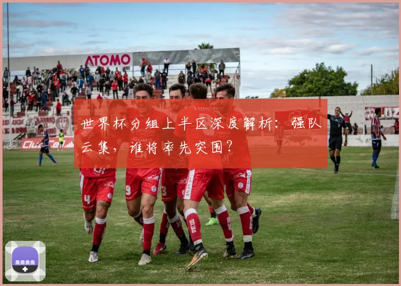 世界杯分组上半区深度解析：强队云集，谁将率先突围？