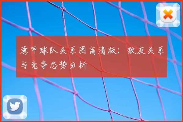 意甲球队关系图高清版：敌友关系与竞争态势分析