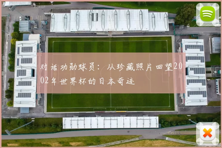 对话功勋球员:从珍藏照片回望2002年世界杯的日本奇迹