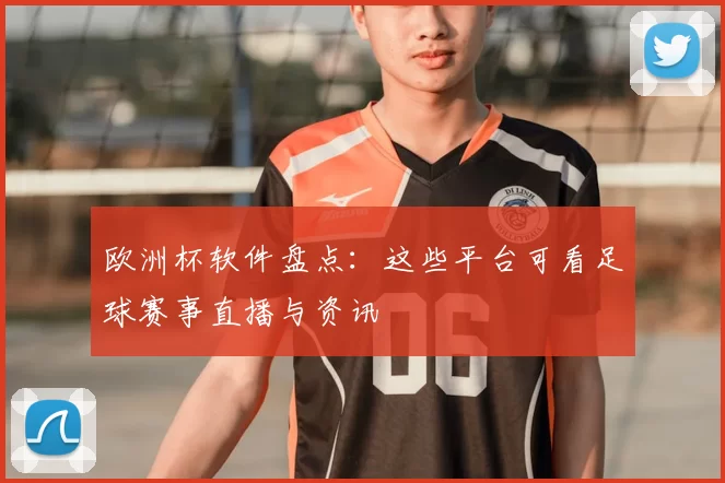 欧洲杯软件盘点：这些平台可看足球赛事直播与资讯