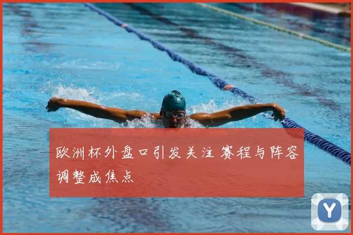 欧洲杯外盘口引发关注 赛程与阵容调整成焦点