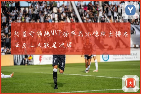 约基奇领跑MVP榜单恩比德跌出排名亚历山大跃居次席