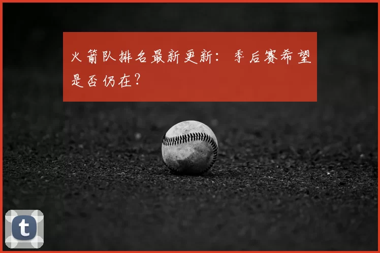 火箭队排名最新更新：季后赛希望是否仍在？