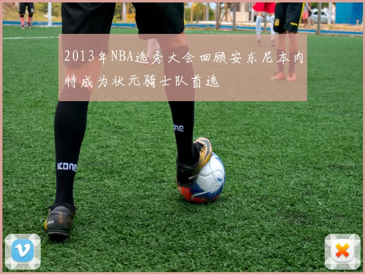 2013年NBA选秀大会回顾安东尼本内特成为状元骑士队首选