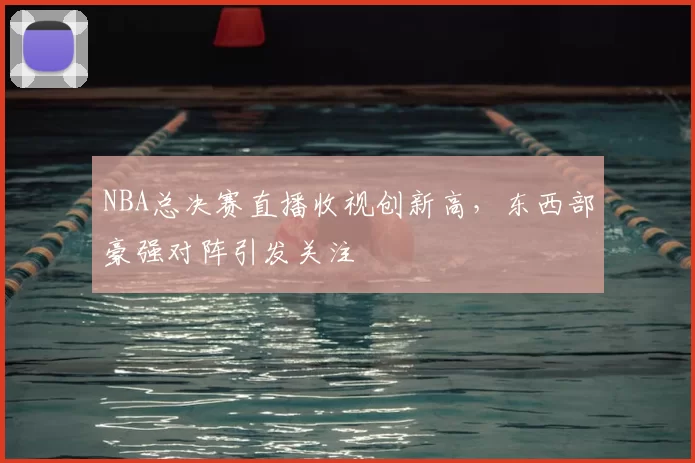 NBA总决赛直播收视创新高，东西部豪强对阵引发关注