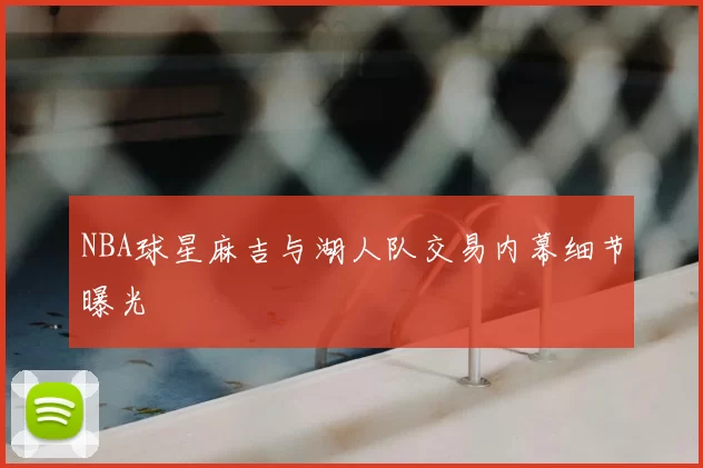 NBA球星麻吉与湖人队交易内幕细节曝光