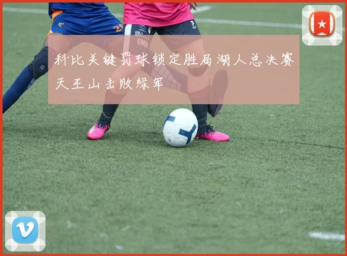 科比关键罚球锁定胜局湖人总决赛天王山击败绿军