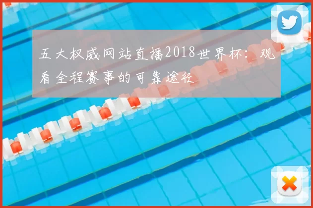 五大权威网站直播2018世界杯:观看全程赛事的可靠途径