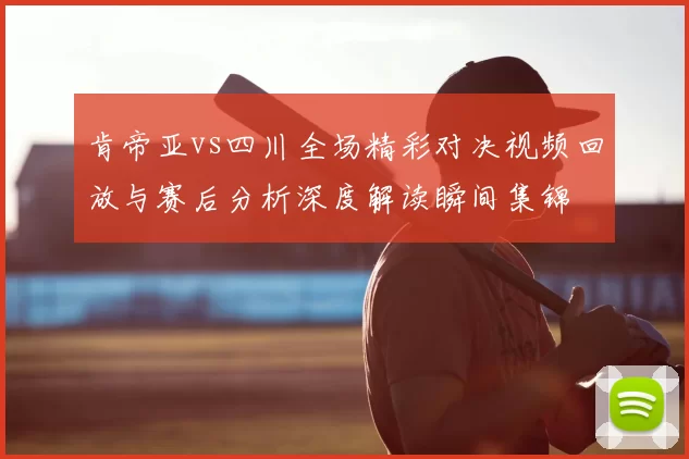 肯帝亚vs四川全场精彩对决视频回放与赛后分析深度解读瞬间集锦
