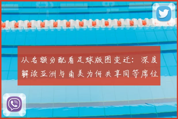 从名额分配看足球版图变迁:深度解读亚洲与南美为何共享同等席位
