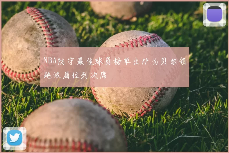 NBA防守最佳球员榜单出炉戈贝尔领跑浓眉位列次席