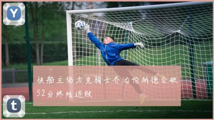 快船主场力克骑士乔治伦纳德合砍52分终结连败