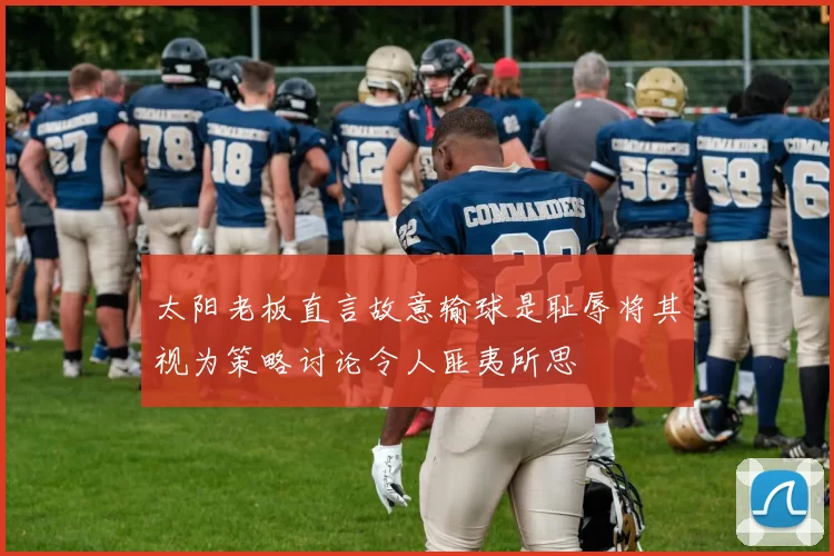 太阳老板直言故意输球是耻辱将其视为策略讨论令人匪夷所思