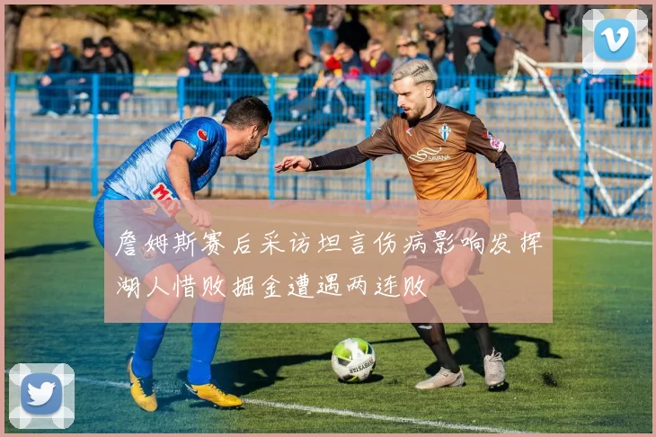 詹姆斯赛后采访坦言伤病影响发挥湖人惜败掘金遭遇两连败