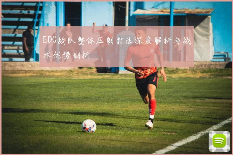 EDG战队整体压制打法深度解析与战术优势剖析