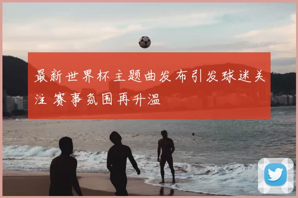 最新世界杯主题曲发布引发球迷关注 赛事氛围再升温