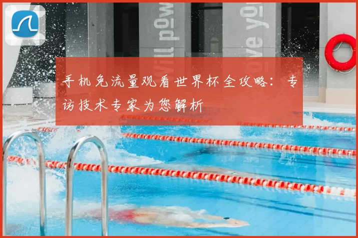 手机免流量观看世界杯全攻略:专访技术专家为您解析