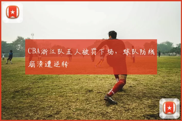 CBA浙江队五人被罚下场，球队防线崩溃遭逆转