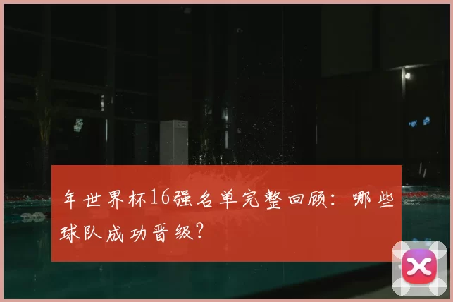 年世界杯16强名单完整回顾：哪些球队成功晋级？