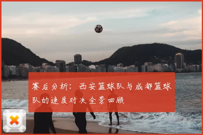赛后分析：西安篮球队与成都篮球队的速度对决全景回顾